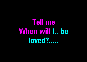 Tell me

When will l.. he
loved? .....