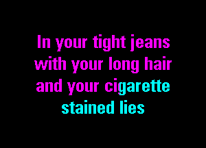 In your tight jeans
with your long hair

and your cigarette
stained lies