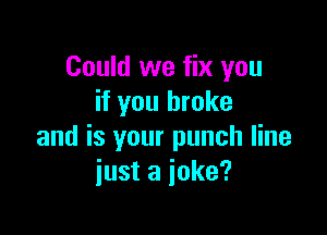 Could we fix you
if you broke

and is your punch line
just a joke?