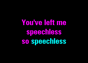 You've left me

speechless
so speechless