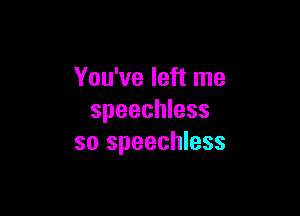 You've left me

speechless
so speechless