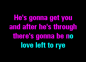 He's gonna get you
and after he's through

there's gonna be no
love left to rye