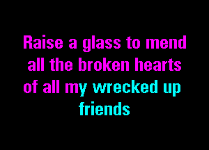 Raise a glass to mend
all the broken hearts

of all my wrecked up
f ends
