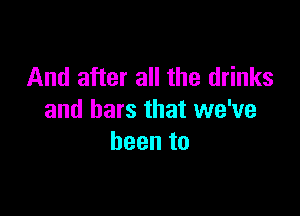And after all the drinks

and bars that we've
beento