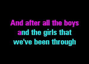 And after all the boys

and the girls that
we've been through