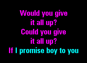 Would you give
it all up?

Could you give
it all up?
If I promise boy to you