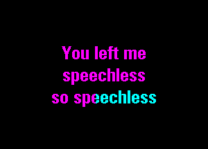 You left me

speechless
so speechless