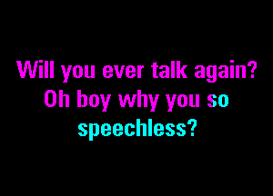 Will you ever talk again?

Oh boy why you so
speechless?