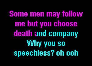 Some men may follow
me but you choose
death and company

Why you so

speechless? oh ooh I