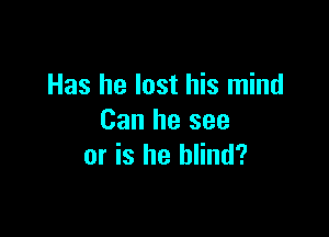 Has he lost his mind

Can he see
or is he blind?