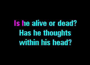 Is he alive or dead?

Has he thoughts
within his head?