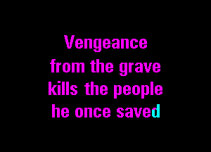 Vengeance
from the grave

kills the people
he once saved