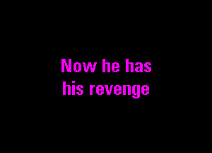 Now he has

his revenge