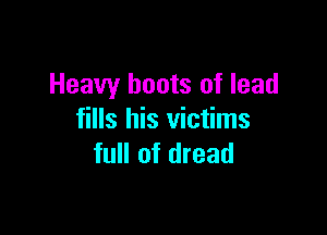 Heavy boots of lead

fills his victims
full of dread