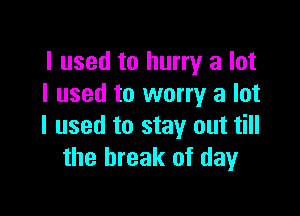 I used to hurry a lot
I used to worry 3 lot

I used to stay out till
the break of day