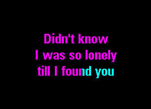 Didn't know

I was so lonely
till I found you