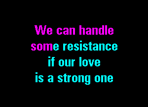We can handle
some resistance

if our love
is a strong one