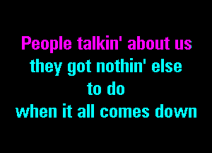 People talkin' about us
they got nothin' else

to do
when it all comes down