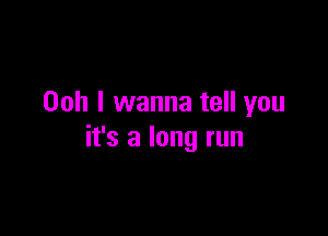 Ooh I wanna tell you

it's a long run