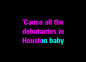 'Cause all the

dehutantes in
Houston baby
