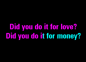 Did you do it for love?

Did you do it for money?