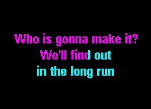 Who is gonna make it?

We'll find out
in the long run