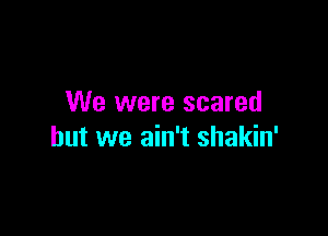 We were scared

but we ain't shakin'