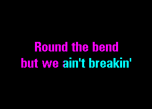 Round the bend

but we ain't breakin'