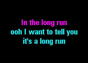 In the long run

ooh I want to tell you
it's a long run