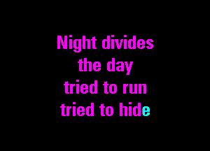 Night divides
the day

tried to run
tried to hide