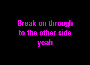 Break on through

to the other side
yeah