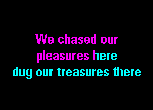 We chased our

pleasures here
dug our treasures there
