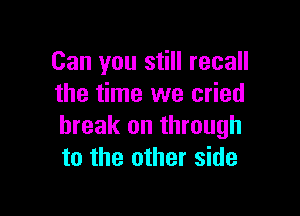 Can you still recall
the time we cried

break on through
to the other side