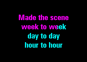 Made the scene
week to week

day to day
hour to hour
