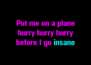 Put me on a plane

hurry hurry hurry
before I go insane