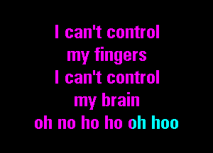 I can't control
my fingers

I can't control
my brain
oh no ho ho oh hoo
