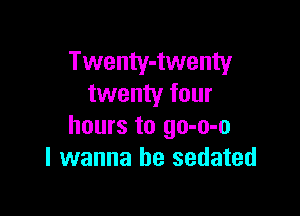 Twenty-twenty
twenty four

hours to go-o-o
I wanna be sedated