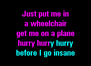 Just put me in
a wheelchair

get me on a plane
hurry hurry hurry
before I go insane
