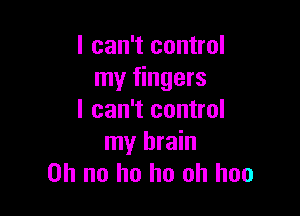 I can't control
my fingers

I can't control
my brain
on no ho ho oh hoo