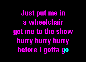 Just put me in
a wheelchair

get me to the show
hurry hurry hurryr
before I gotta go