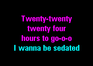 Twenty-twenty
twenty four

hours to go-o-o
I wanna be sedated