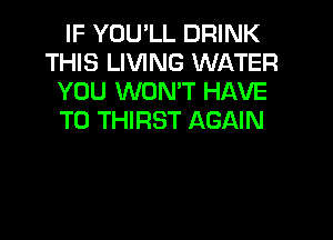 IF YOU'LL DRINK
THIS LIVING WATER
YOU WON'T HAVE

TO THIRST AGAIN