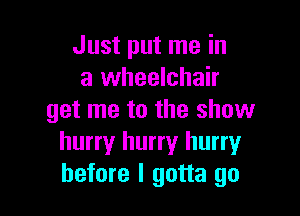 Just put me in
a wheelchair

get me to the show
hurry hurry hurryr
before I gotta go