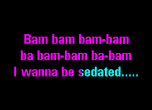 Bam ham bam-ham

ha bam-bam ha-bam
I wanna be sedated .....