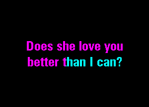 Does she love you

better than I can?
