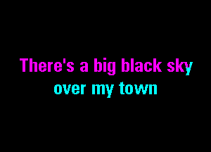 There's a big black sky

over my town