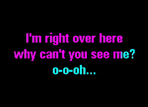 I'm right over here

why can't you see me?
o-o-oh...