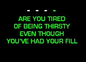 ARE YOU TIRED
OF BEING THIRSTY
EVEN THOUGH
YOU'VE HAD YOUR FILL