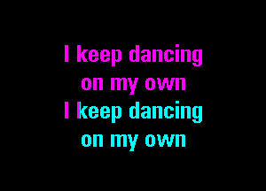 I keep dancing
on my own

I keep dancing
on my own