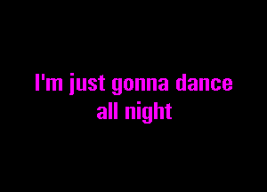 I'm just gonna dance

all night
